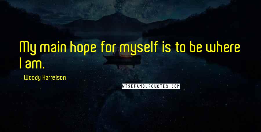 Woody Harrelson Quotes: My main hope for myself is to be where I am.