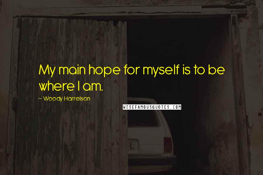 Woody Harrelson Quotes: My main hope for myself is to be where I am.