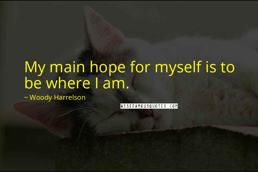 Woody Harrelson Quotes: My main hope for myself is to be where I am.