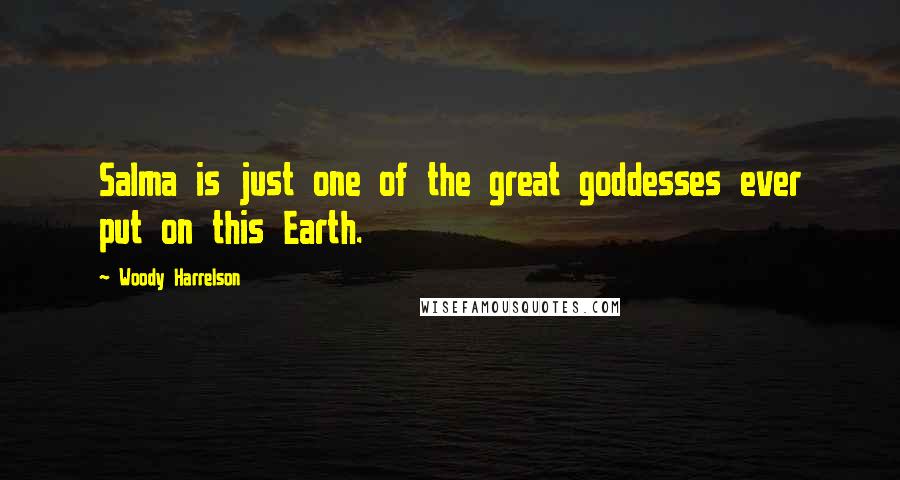 Woody Harrelson Quotes: Salma is just one of the great goddesses ever put on this Earth.