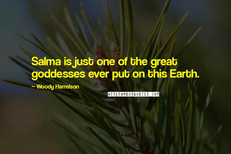 Woody Harrelson Quotes: Salma is just one of the great goddesses ever put on this Earth.