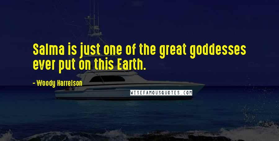 Woody Harrelson Quotes: Salma is just one of the great goddesses ever put on this Earth.