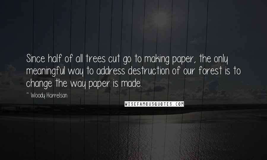 Woody Harrelson Quotes: Since half of all trees cut go to making paper, the only meaningful way to address destruction of our forest is to change the way paper is made.