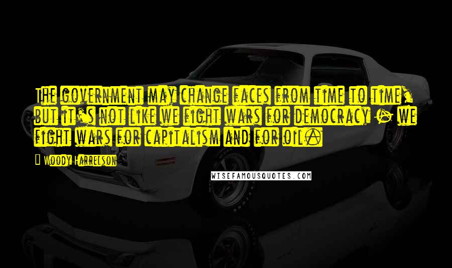 Woody Harrelson Quotes: The government may change faces from time to time, but it's not like we fight wars for democracy - we fight wars for capitalism and for oil.
