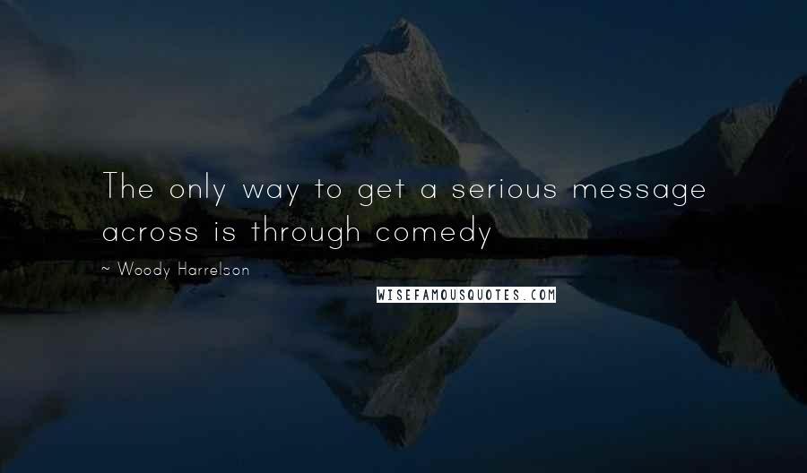 Woody Harrelson Quotes: The only way to get a serious message across is through comedy