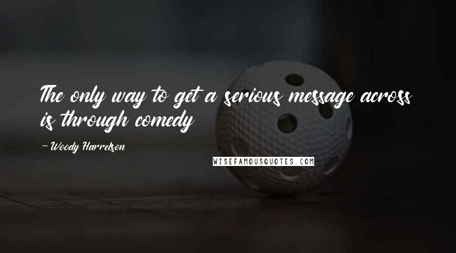 Woody Harrelson Quotes: The only way to get a serious message across is through comedy