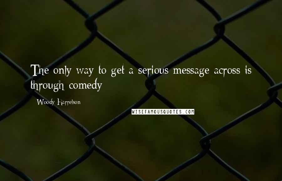 Woody Harrelson Quotes: The only way to get a serious message across is through comedy