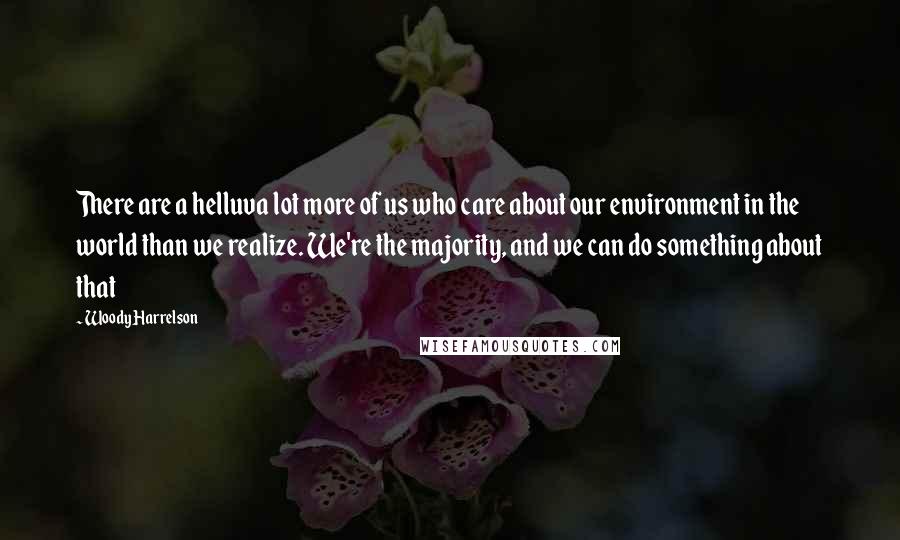 Woody Harrelson Quotes: There are a helluva lot more of us who care about our environment in the world than we realize. We're the majority, and we can do something about that