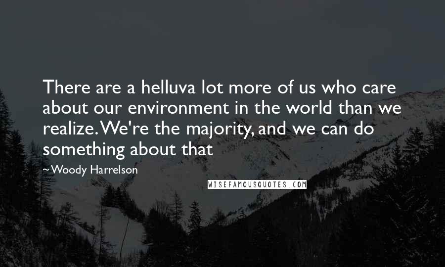 Woody Harrelson Quotes: There are a helluva lot more of us who care about our environment in the world than we realize. We're the majority, and we can do something about that