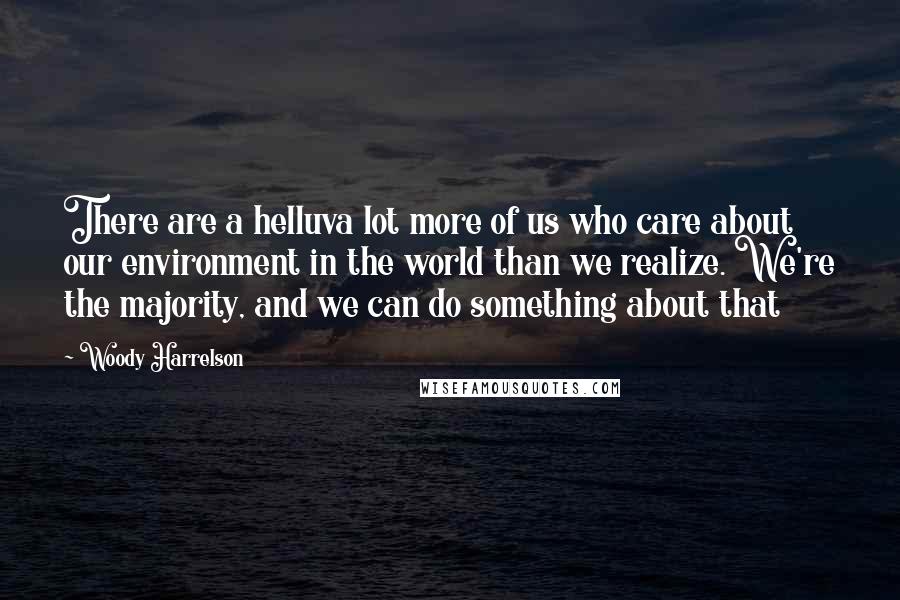 Woody Harrelson Quotes: There are a helluva lot more of us who care about our environment in the world than we realize. We're the majority, and we can do something about that