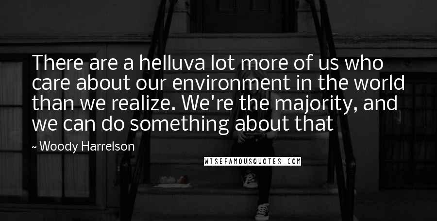 Woody Harrelson Quotes: There are a helluva lot more of us who care about our environment in the world than we realize. We're the majority, and we can do something about that