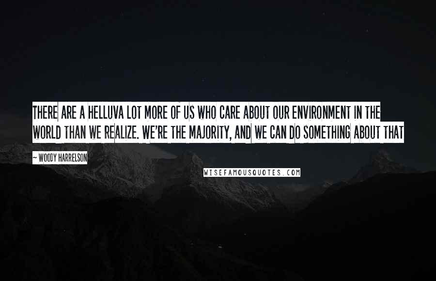 Woody Harrelson Quotes: There are a helluva lot more of us who care about our environment in the world than we realize. We're the majority, and we can do something about that