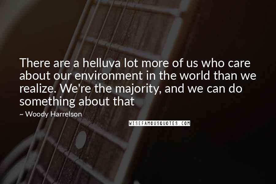 Woody Harrelson Quotes: There are a helluva lot more of us who care about our environment in the world than we realize. We're the majority, and we can do something about that