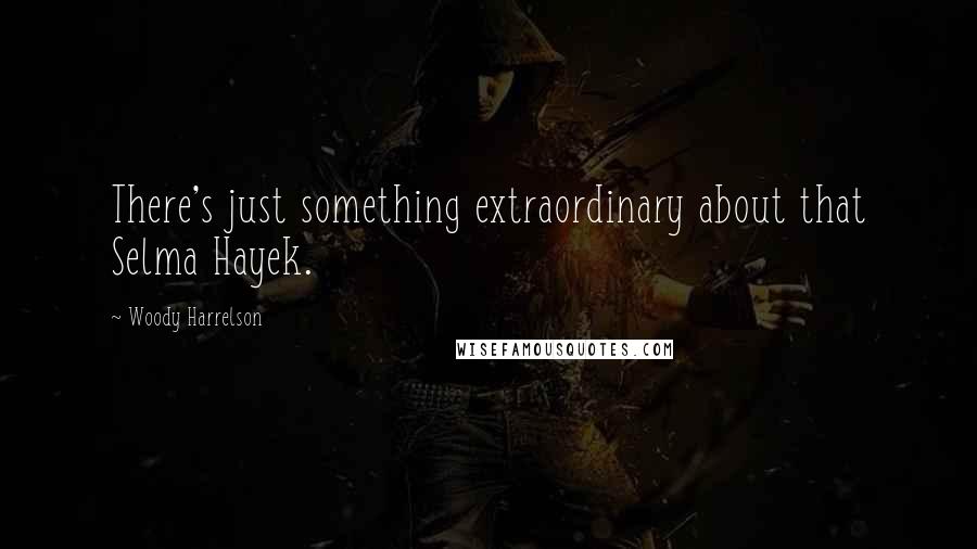 Woody Harrelson Quotes: There's just something extraordinary about that Selma Hayek.