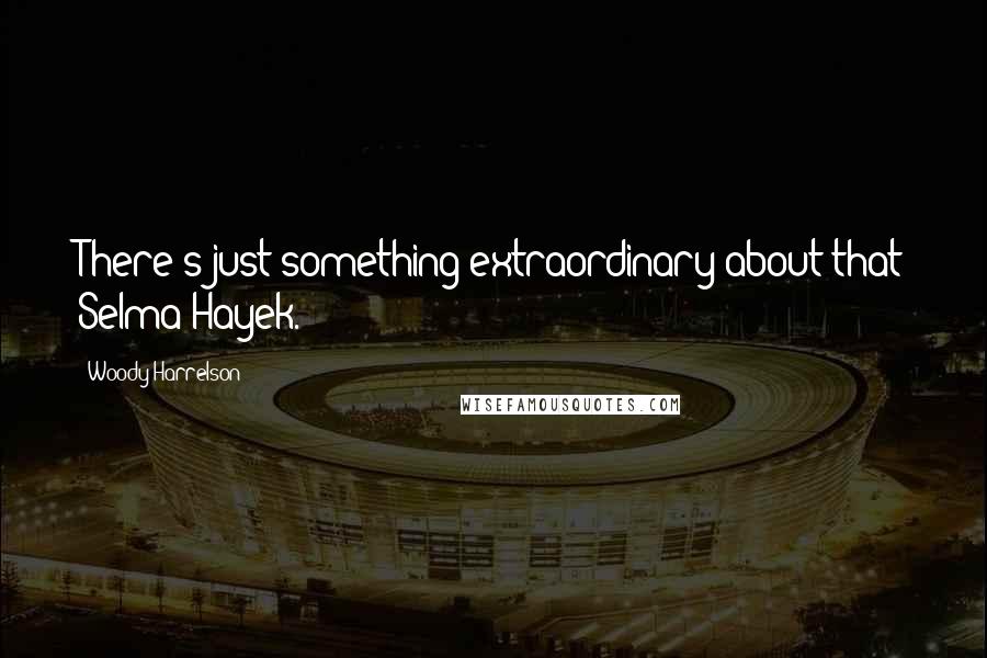 Woody Harrelson Quotes: There's just something extraordinary about that Selma Hayek.