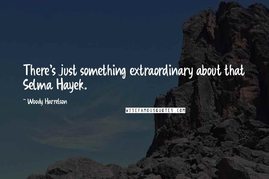 Woody Harrelson Quotes: There's just something extraordinary about that Selma Hayek.