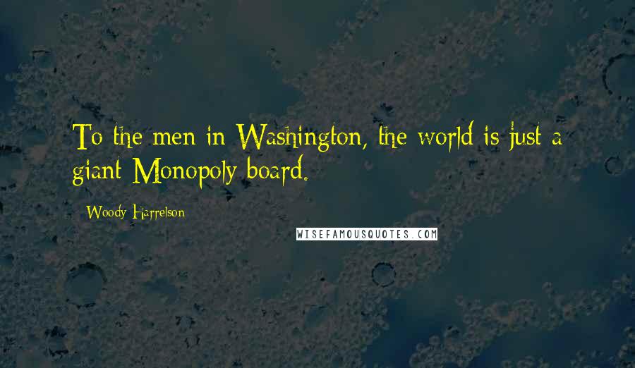 Woody Harrelson Quotes: To the men in Washington, the world is just a giant Monopoly board.