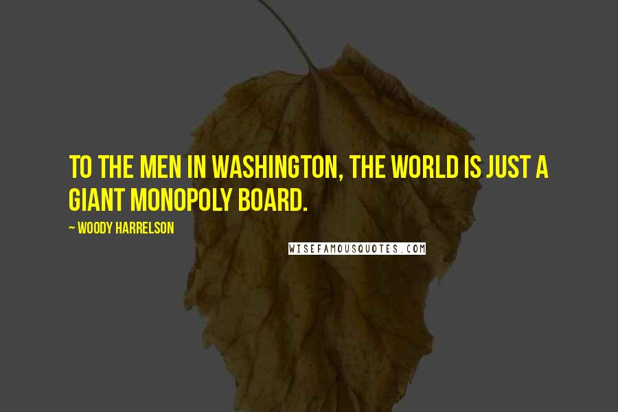 Woody Harrelson Quotes: To the men in Washington, the world is just a giant Monopoly board.