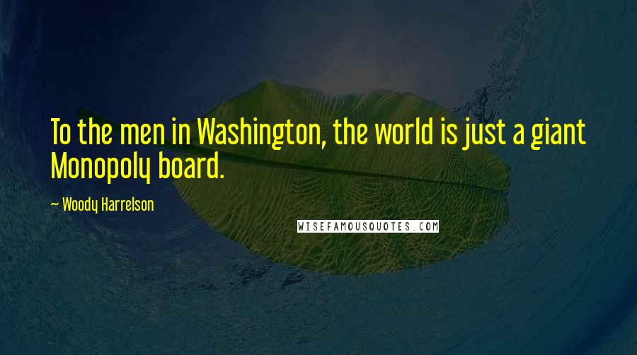 Woody Harrelson Quotes: To the men in Washington, the world is just a giant Monopoly board.