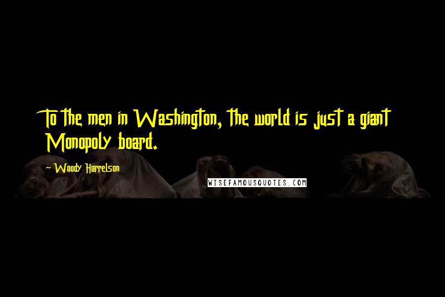 Woody Harrelson Quotes: To the men in Washington, the world is just a giant Monopoly board.