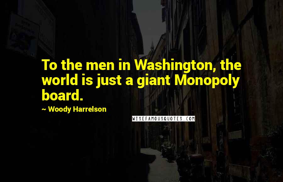 Woody Harrelson Quotes: To the men in Washington, the world is just a giant Monopoly board.