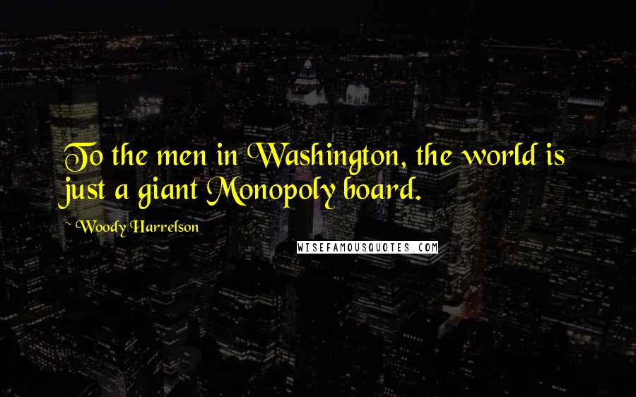 Woody Harrelson Quotes: To the men in Washington, the world is just a giant Monopoly board.