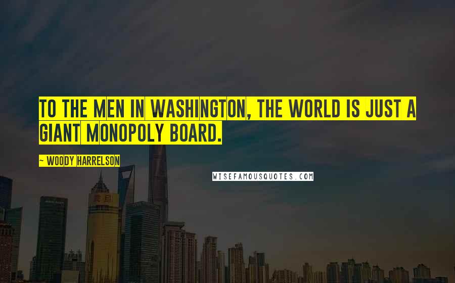 Woody Harrelson Quotes: To the men in Washington, the world is just a giant Monopoly board.