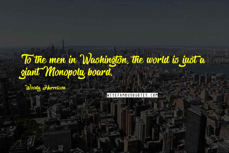 Woody Harrelson Quotes: To the men in Washington, the world is just a giant Monopoly board.