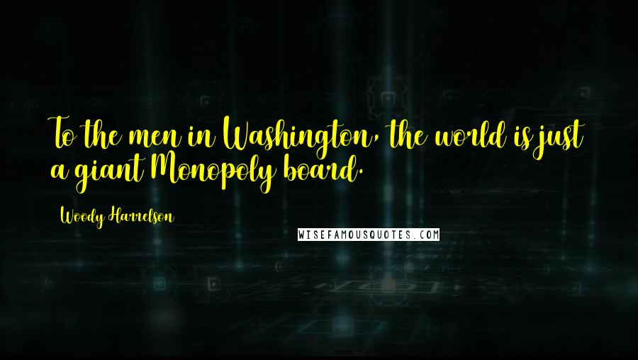 Woody Harrelson Quotes: To the men in Washington, the world is just a giant Monopoly board.