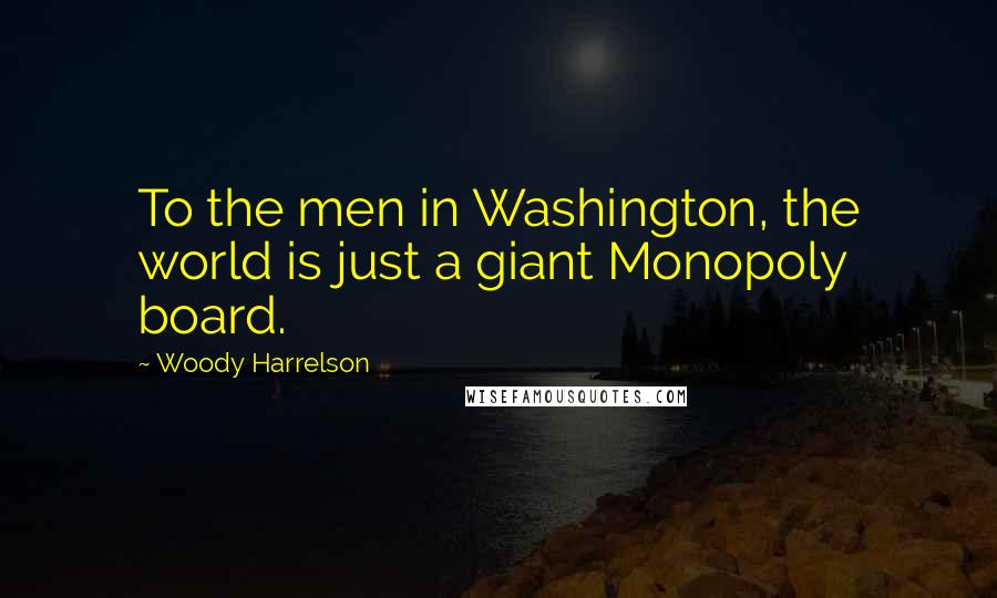 Woody Harrelson Quotes: To the men in Washington, the world is just a giant Monopoly board.