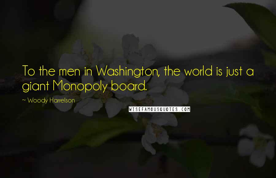 Woody Harrelson Quotes: To the men in Washington, the world is just a giant Monopoly board.