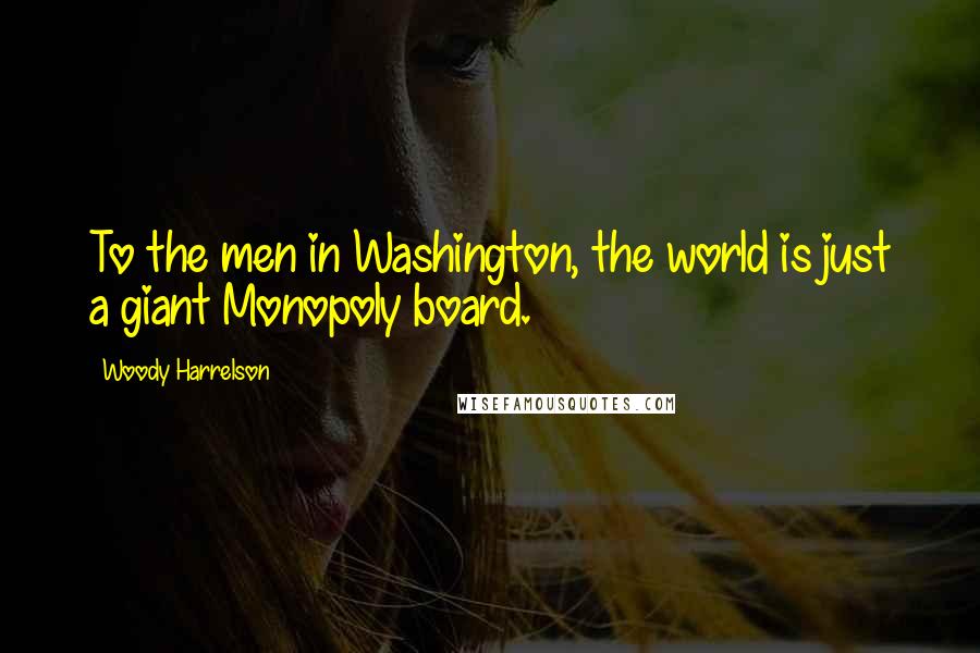 Woody Harrelson Quotes: To the men in Washington, the world is just a giant Monopoly board.