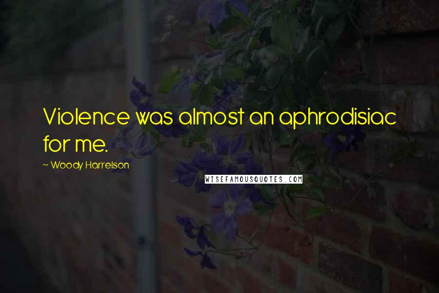 Woody Harrelson Quotes: Violence was almost an aphrodisiac for me.