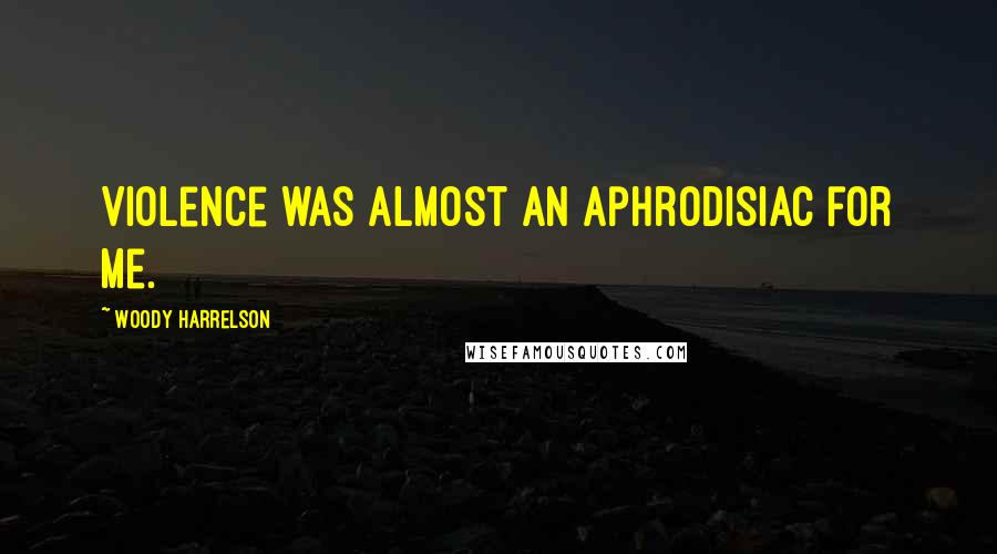 Woody Harrelson Quotes: Violence was almost an aphrodisiac for me.