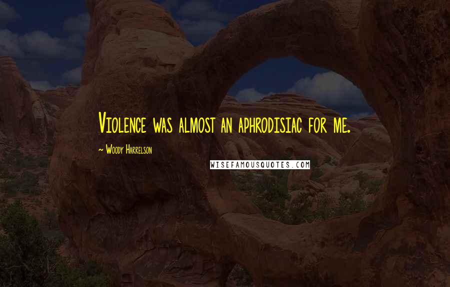 Woody Harrelson Quotes: Violence was almost an aphrodisiac for me.