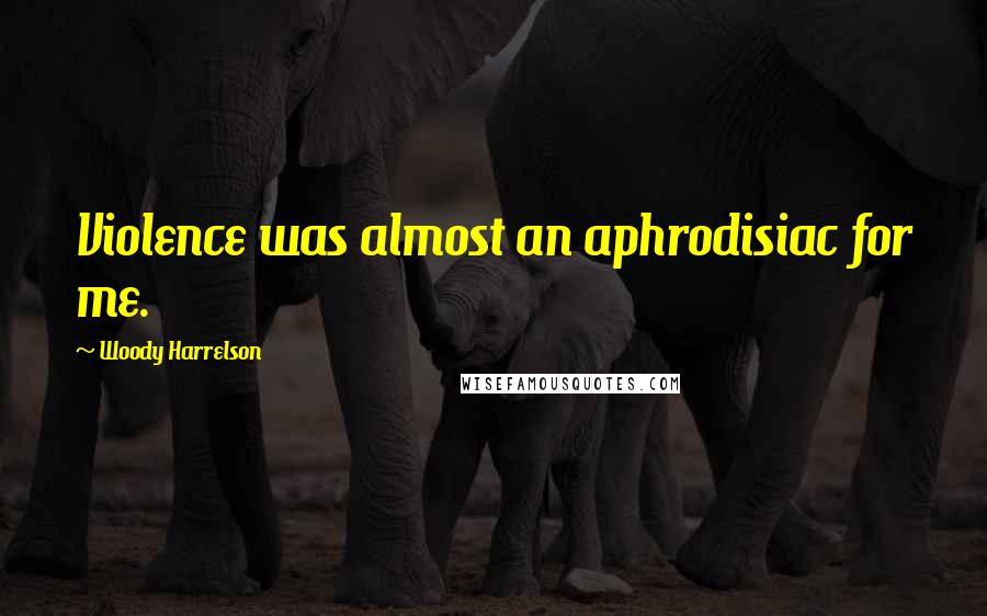 Woody Harrelson Quotes: Violence was almost an aphrodisiac for me.
