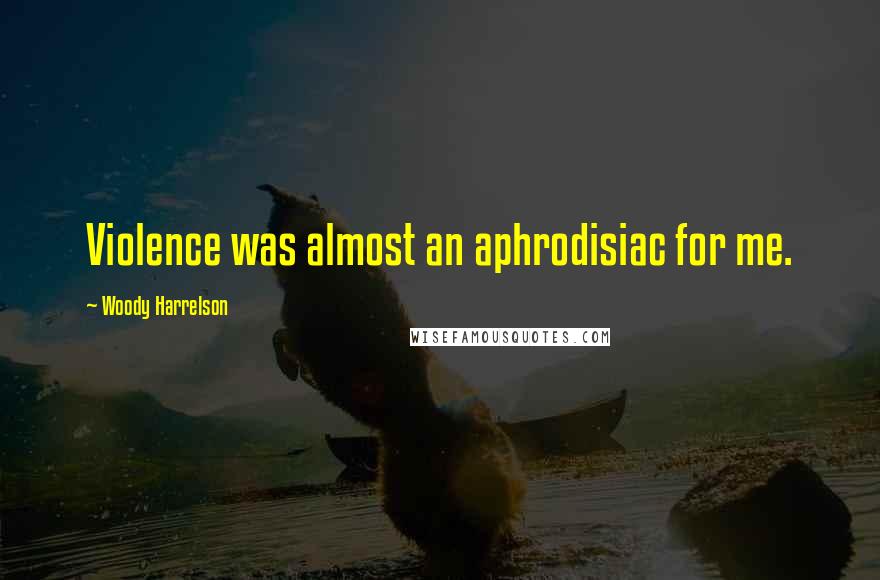 Woody Harrelson Quotes: Violence was almost an aphrodisiac for me.