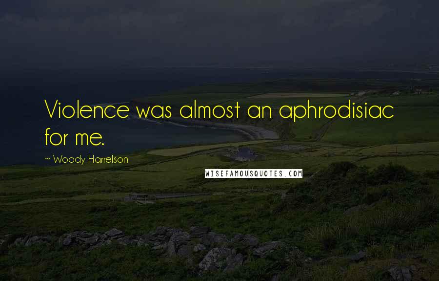Woody Harrelson Quotes: Violence was almost an aphrodisiac for me.