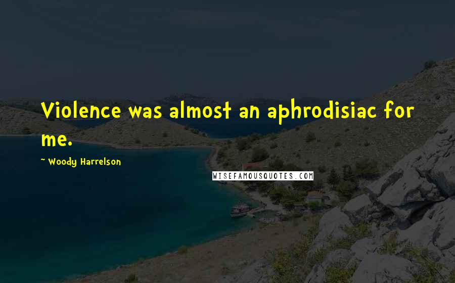 Woody Harrelson Quotes: Violence was almost an aphrodisiac for me.