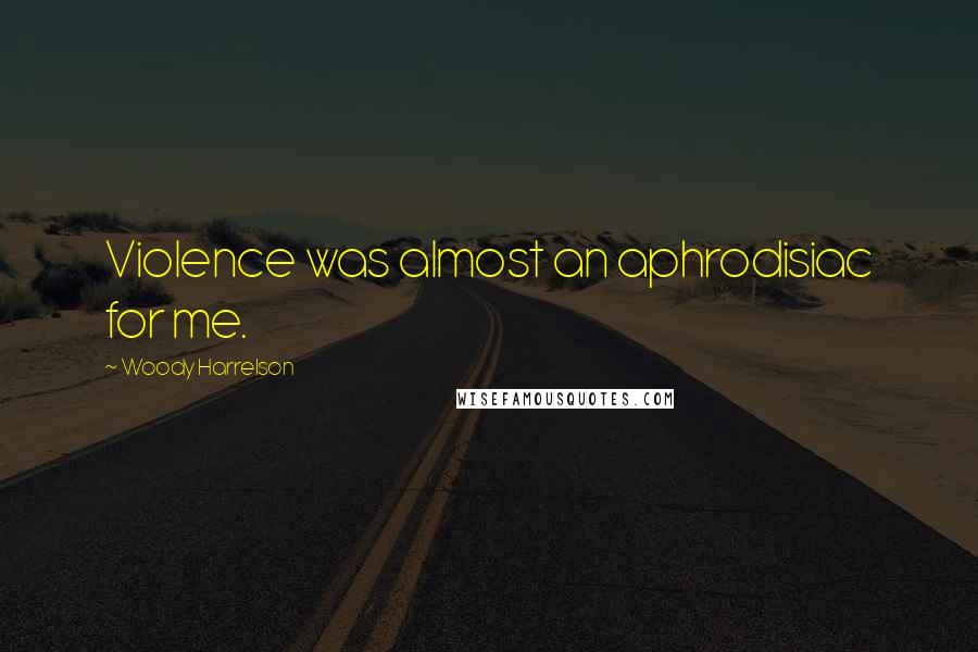 Woody Harrelson Quotes: Violence was almost an aphrodisiac for me.