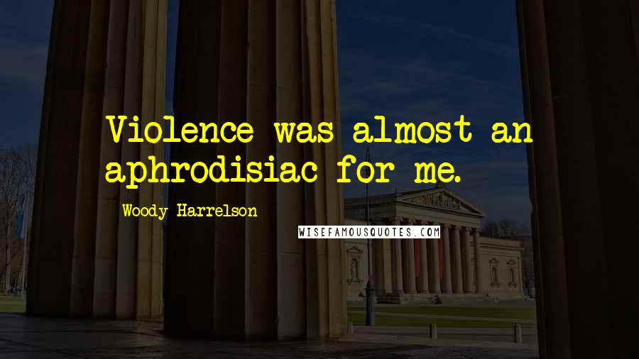 Woody Harrelson Quotes: Violence was almost an aphrodisiac for me.