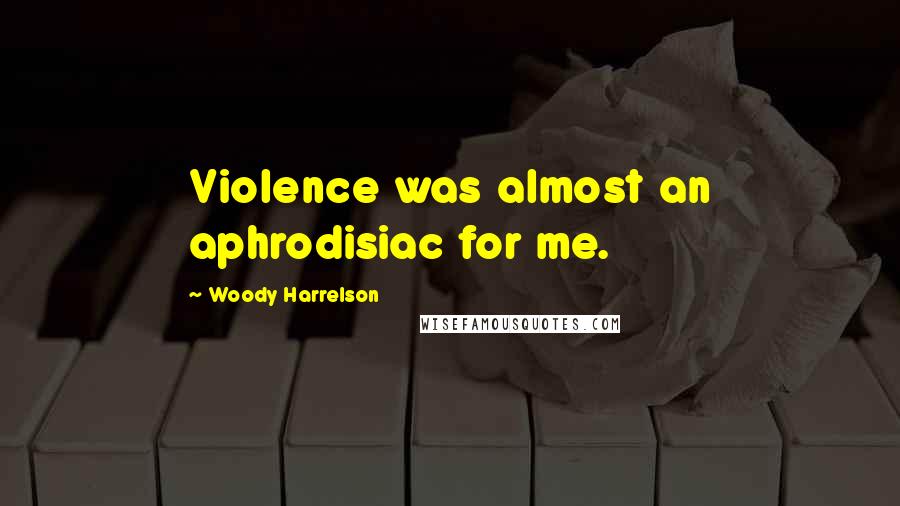 Woody Harrelson Quotes: Violence was almost an aphrodisiac for me.