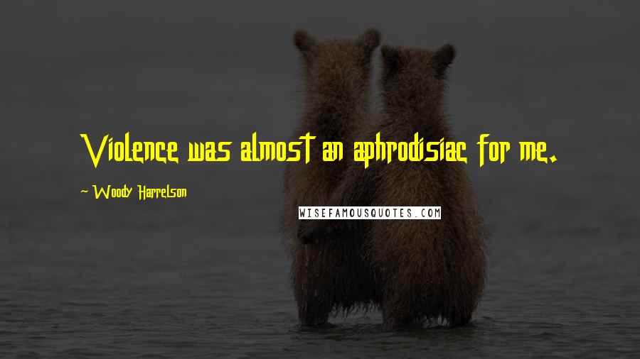 Woody Harrelson Quotes: Violence was almost an aphrodisiac for me.