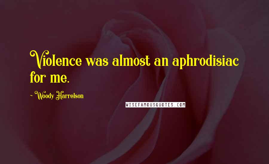 Woody Harrelson Quotes: Violence was almost an aphrodisiac for me.