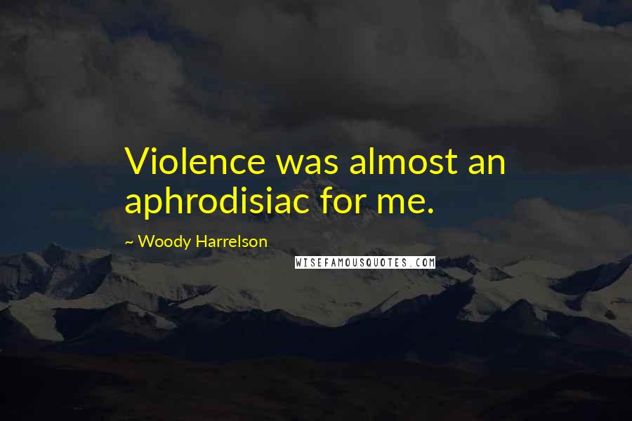 Woody Harrelson Quotes: Violence was almost an aphrodisiac for me.