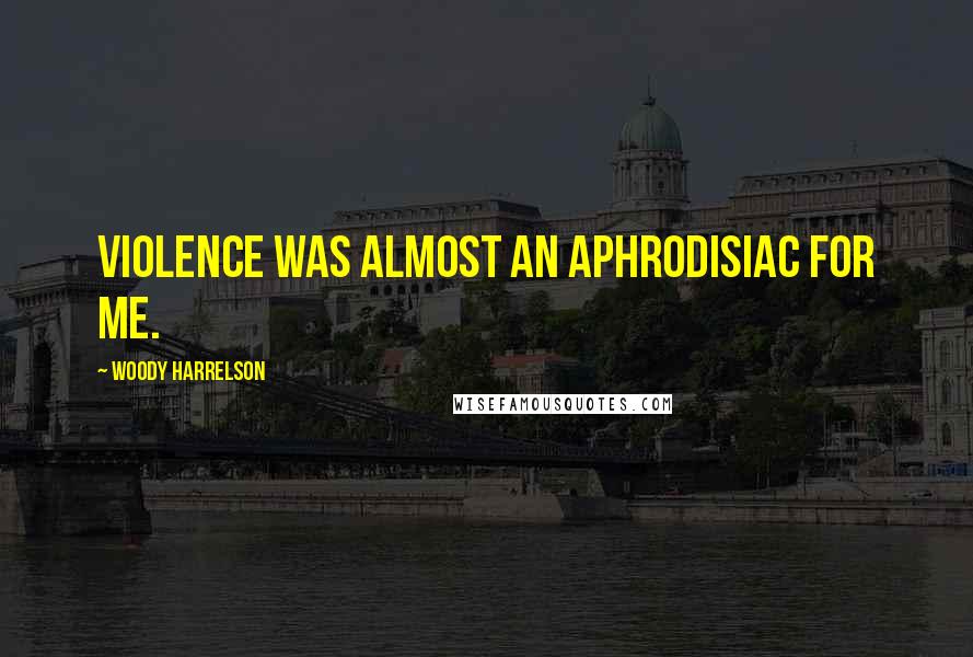 Woody Harrelson Quotes: Violence was almost an aphrodisiac for me.