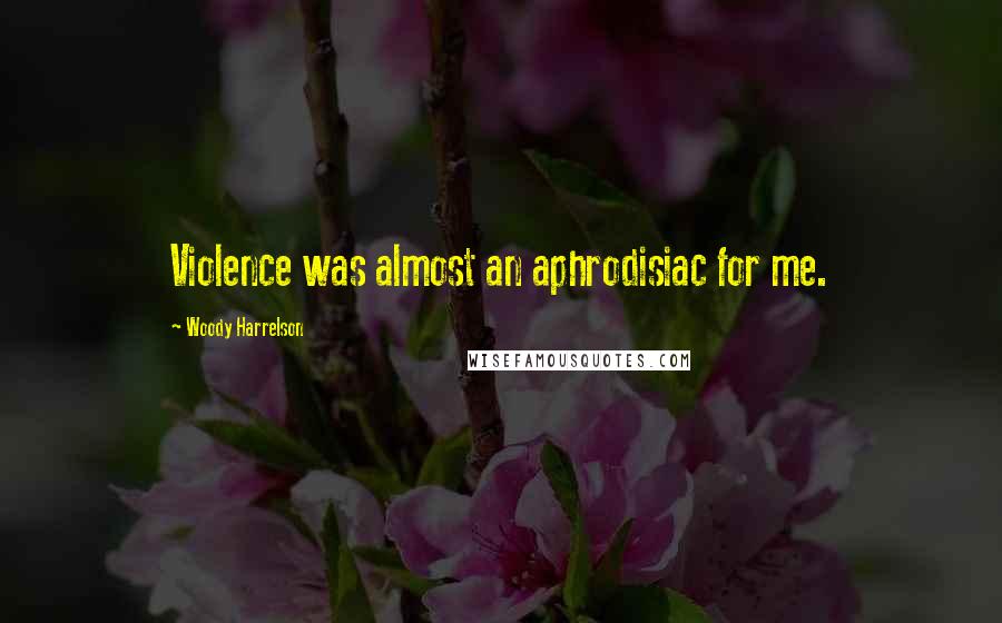 Woody Harrelson Quotes: Violence was almost an aphrodisiac for me.