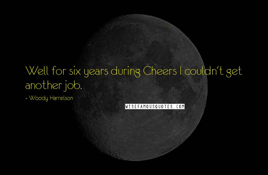 Woody Harrelson Quotes: Well for six years during Cheers I couldn't get another job.