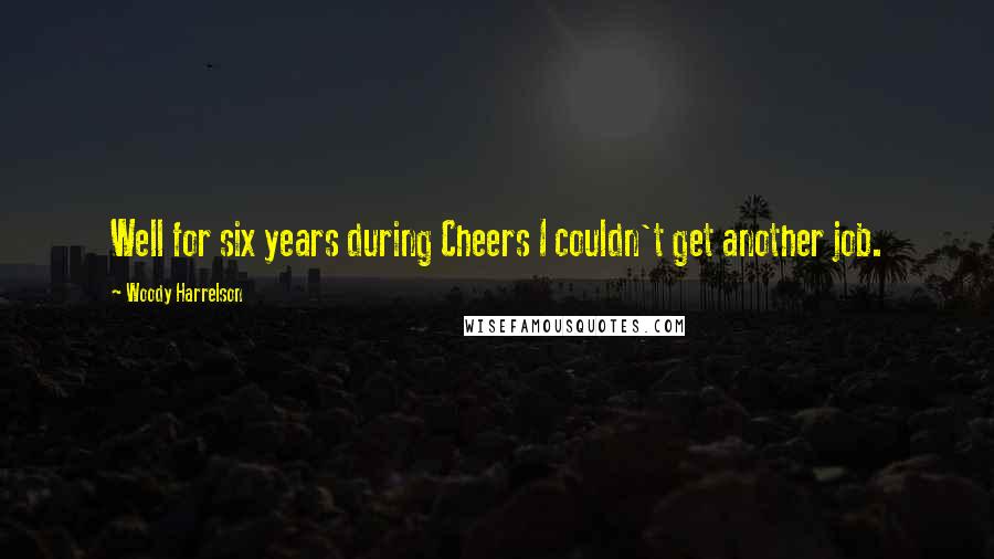 Woody Harrelson Quotes: Well for six years during Cheers I couldn't get another job.