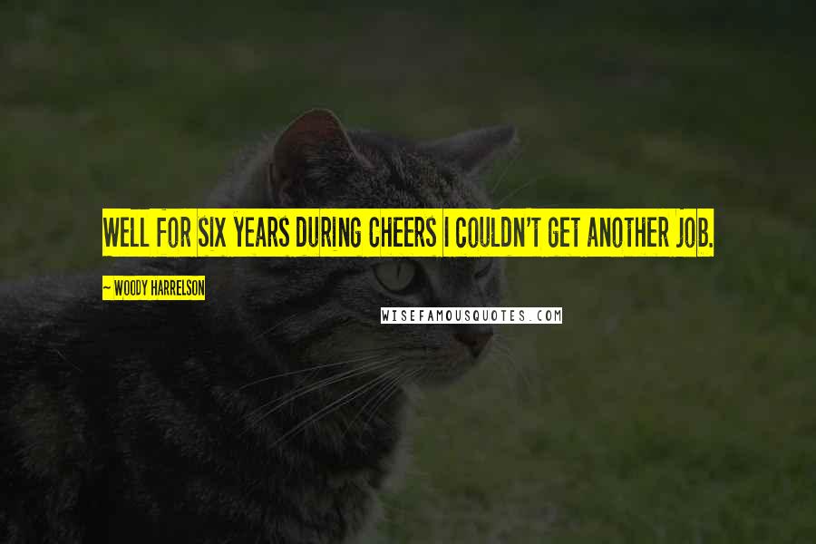 Woody Harrelson Quotes: Well for six years during Cheers I couldn't get another job.